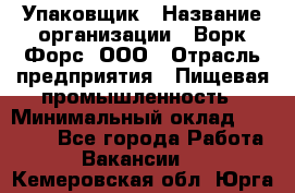 Упаковщик › Название организации ­ Ворк Форс, ООО › Отрасль предприятия ­ Пищевая промышленность › Минимальный оклад ­ 24 000 - Все города Работа » Вакансии   . Кемеровская обл.,Юрга г.